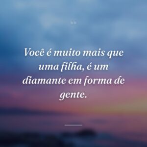 Você é muito mais que uma filha, é um diamante em forma de gente.