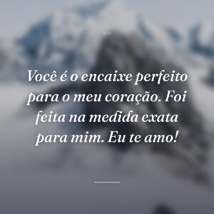 Você é o encaixe perfeito para o meu coração. Foi feita na medida exata para mim. Eu te amo!