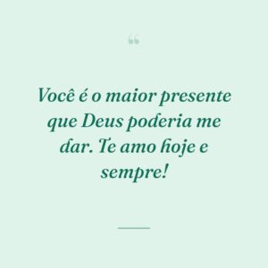 Você é o maior presente que Deus poderia me dar. Te amo hoje e sempre!
