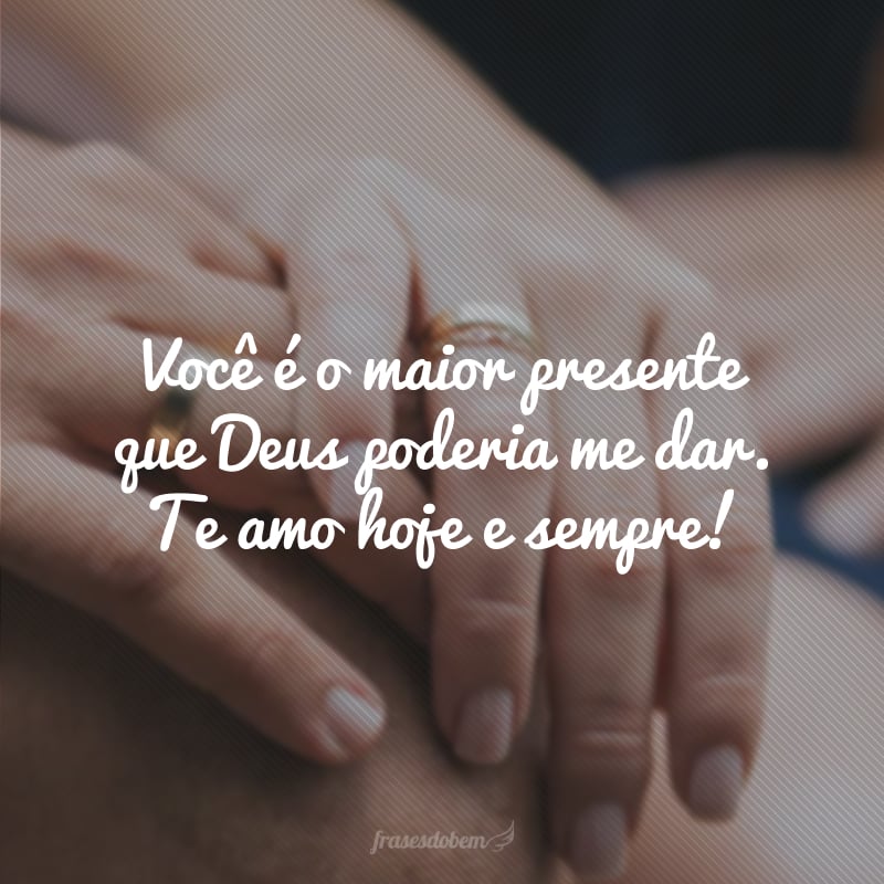 Você é o maior presente que Deus poderia me dar. Te amo hoje e sempre!