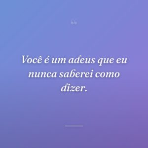 Você é um adeus que eu nunca saberei como dizer.