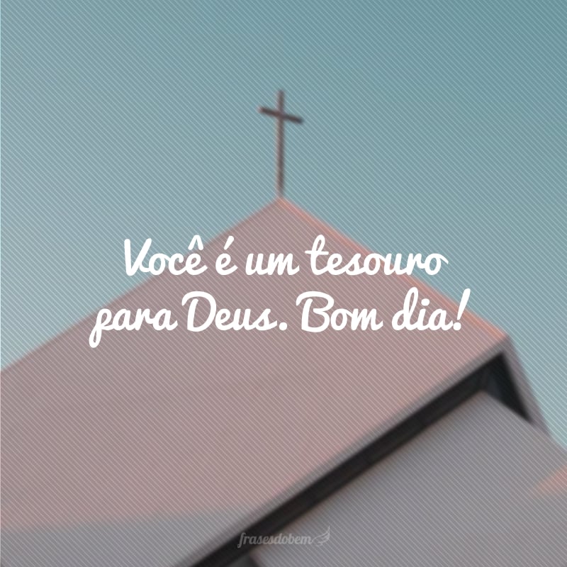 Você é um tesouro para Deus. Bom dia!