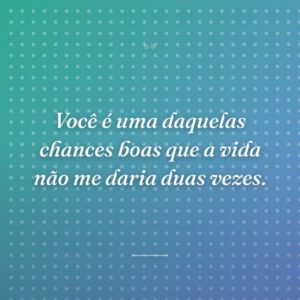 Você é uma daquelas chances boas que a vida não me daria duas vezes.