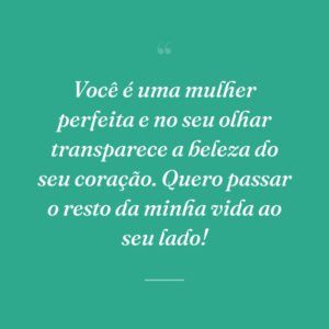 Você é uma mulher perfeita e no seu olhar transparece a beleza do seu coração. Quero passar o resto da minha vida ao seu lado!