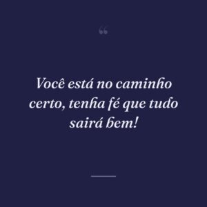 Você está no caminho certo, tenha fé que tudo sairá bem!