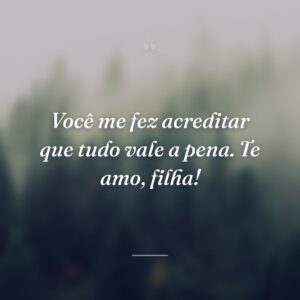 Você me fez acreditar que tudo vale a pena. Te amo, filha!