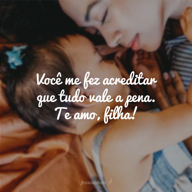 Você me fez acreditar que tudo vale a pena. Te amo, filha!