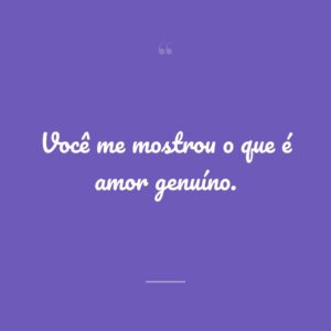 Você me mostrou o que é amor genuíno.