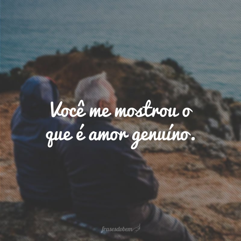 Você me mostrou o que é amor genuíno. 