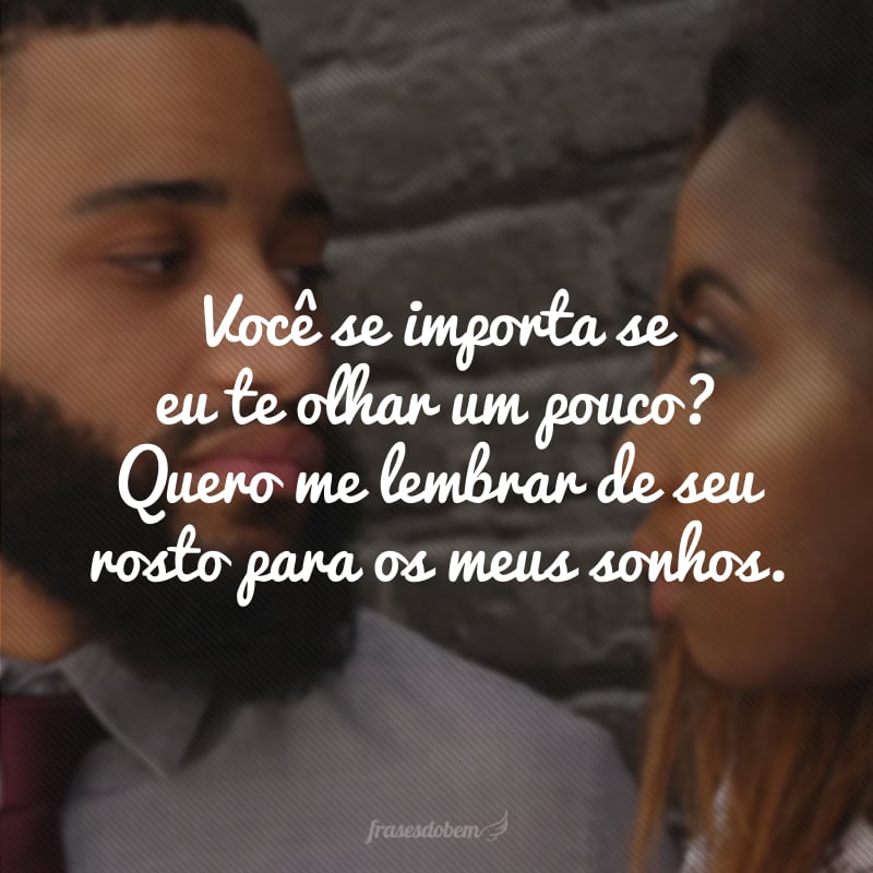 Você se importa se eu te olhar um pouco? Quero me lembrar de seu rosto para os meus sonhos.