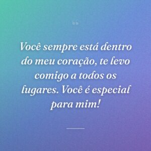 Você sempre está dentro do meu coração, te levo comigo a todos os lugares. Você é especial para mim!