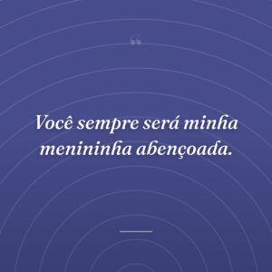 Você sempre será minha menininha abençoada.