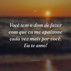 Você tem o dom de fazer com que eu me apaixone cada vez mais por você. Eu te amo!