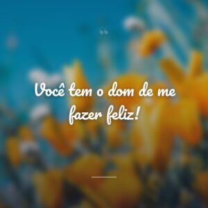 Você tem o dom de me fazer feliz!