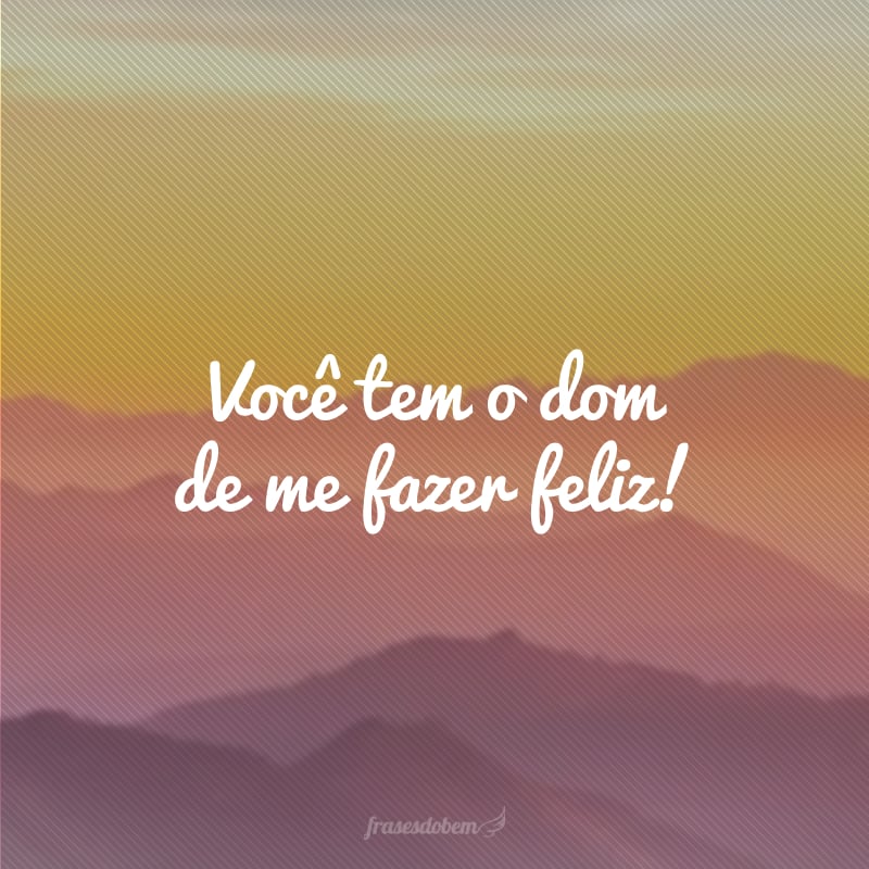 Você tem o dom de me fazer feliz! 