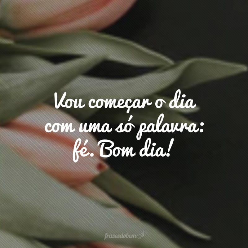Vou começar o dia com uma só palavra: fé. Bom dia!