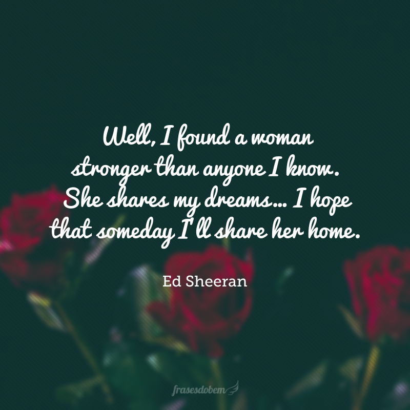 Well, I found a woman stronger than anyone I know. She shares my dreams… I hope that someday I'll share her home. I found a lover. (Bem, eu encontrei uma mulher mais forte que qualquer pessoa que conheço. Ela compartilha dos meus sonhos… Eu espero que um dia eu compartilhe seu lar. Eu encontrei um amor.) 