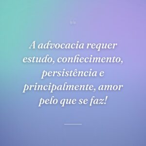 A advocacia requer estudo, conhecimento, persistência e principalmente, amor pelo que se faz!