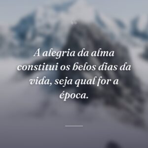A alegria da alma constitui os belos dias da vida, seja qual for a época.