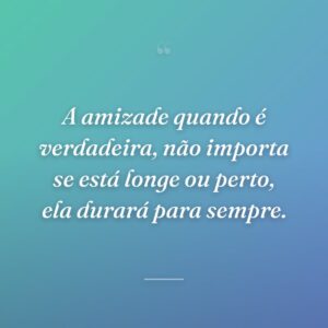 A amizade quando é verdadeira, não importa se está longe ou perto, ela durará para sempre.