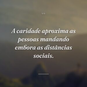 A caridade aproxima as pessoas mandando embora as distâncias sociais.