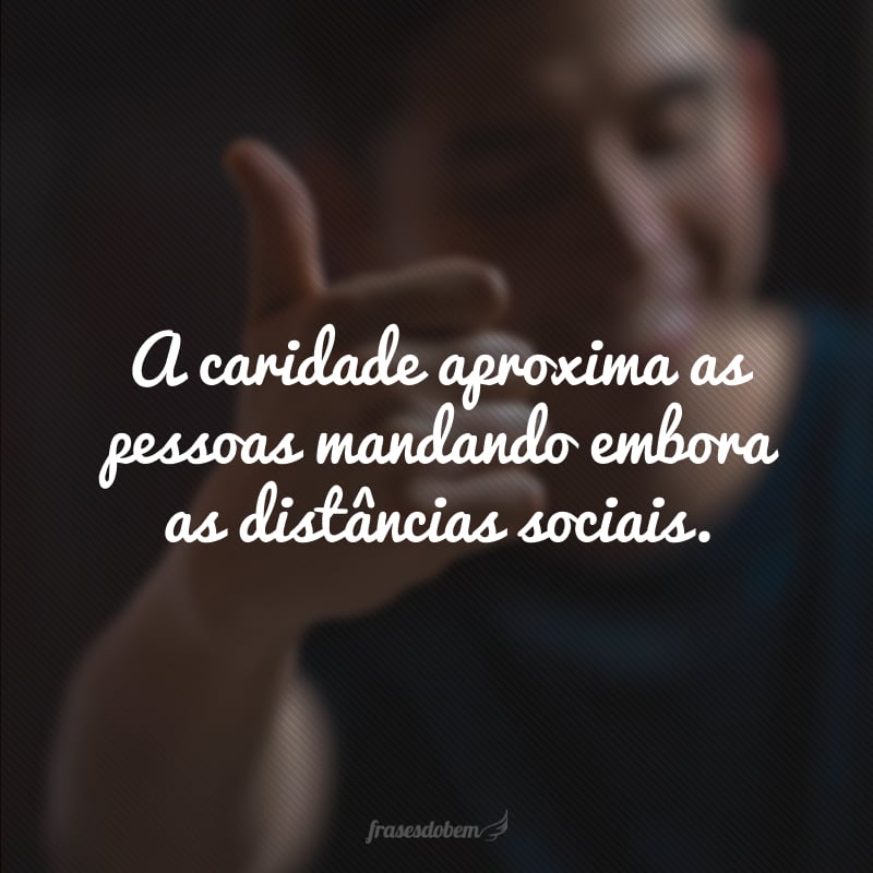 A caridade aproxima as pessoas mandando embora as distâncias sociais.