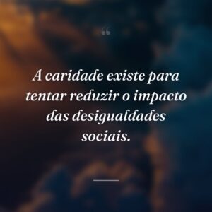 A caridade existe para tentar reduzir o impacto das desigualdades sociais.