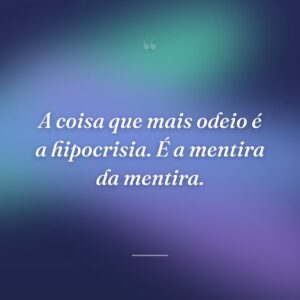 A coisa que mais odeio é a hipocrisia. É a mentira da mentira.