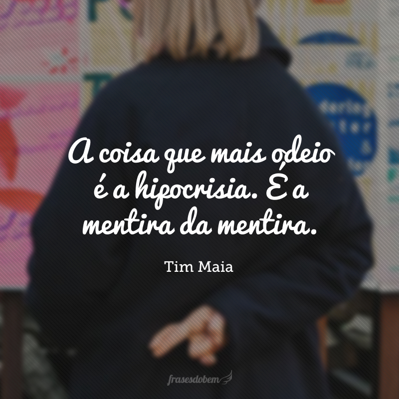 A coisa que mais odeio é a hipocrisia. É a mentira da mentira.