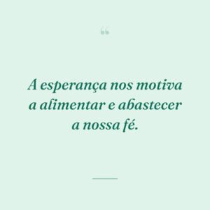 A esperança nos motiva a alimentar e abastecer a nossa fé.