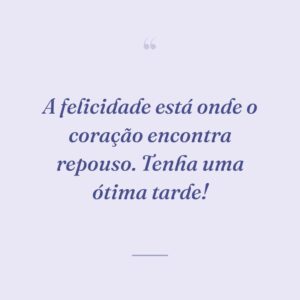 A felicidade está onde o coração encontra repouso. Tenha uma ótima tarde!
