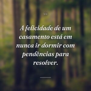 A felicidade de um casamento está em nunca ir dormir com pendências para resolver.
