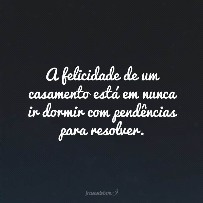 A felicidade de um casamento está em nunca ir dormir com pendências para resolver.