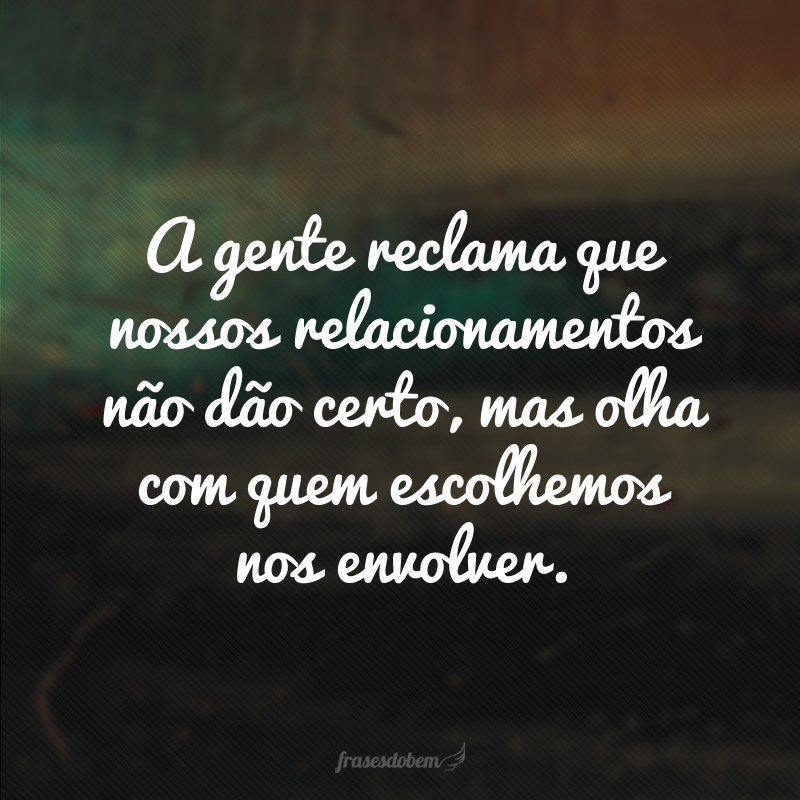 A gente reclama que nossos relacionamentos não dão certo, mas olha com quem escolhemos nos envolver.