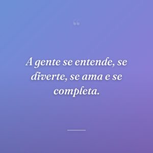 A gente se entende, se diverte, se ama e se completa.
