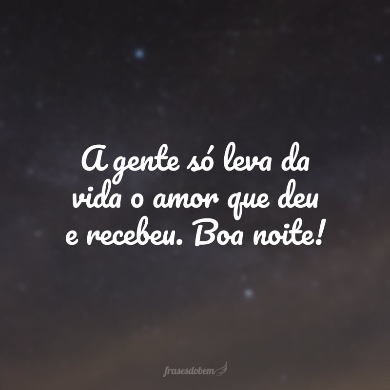 A gente só leva da vida o amor que deu e recebeu. Boa noite!