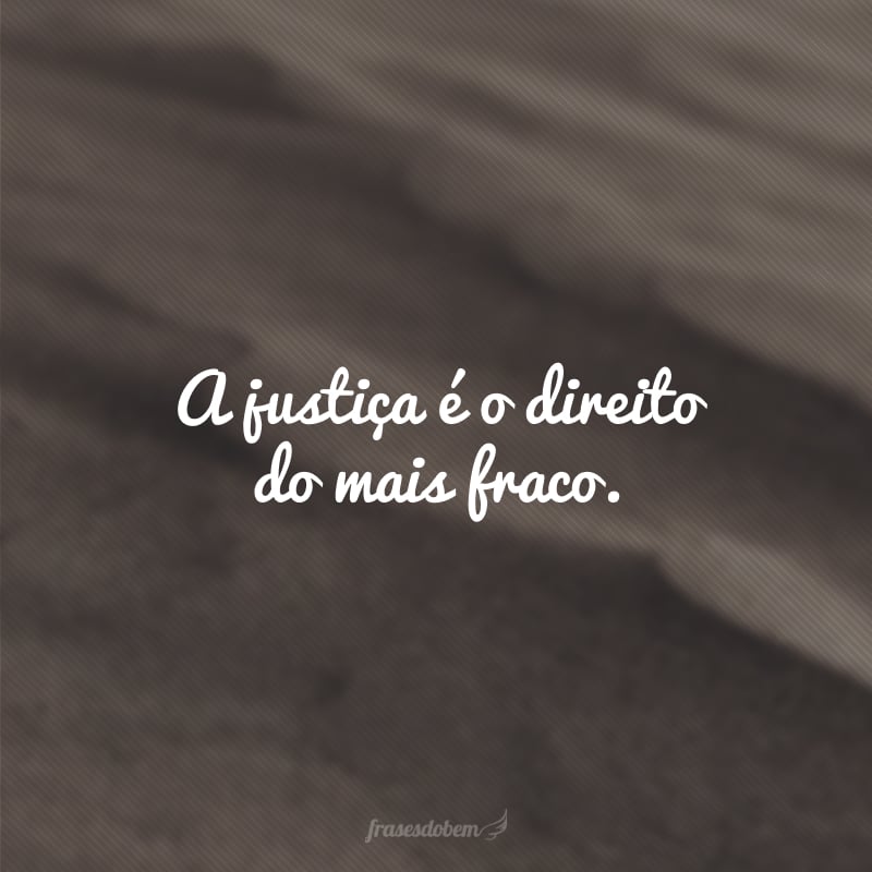 A justiça é o direito do mais fraco. 