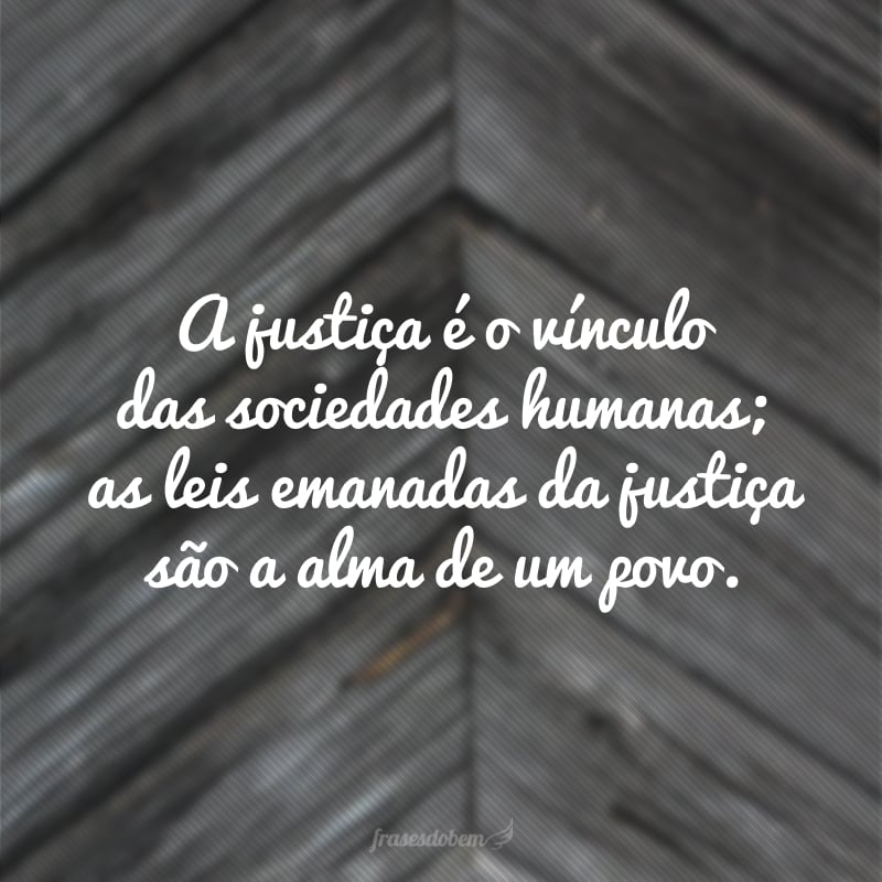 A justiça é o vínculo das sociedades humanas; as leis emanadas da justiça são a alma de um povo.