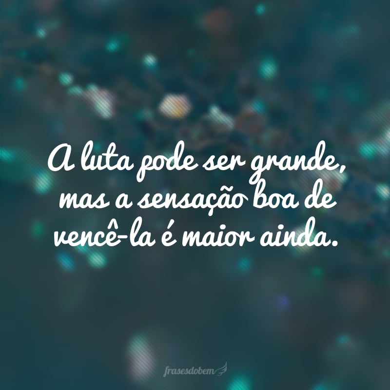 A luta pode ser grande, mas a sensação boa de vencê-la é maior ainda. 