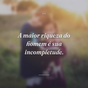 A maior riqueza do homem é sua incompletude.
