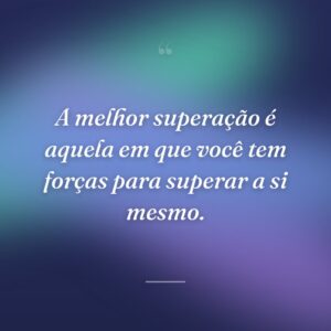 A melhor superação é aquela em que você tem forças para superar a si mesmo.
