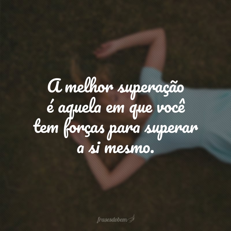 A melhor superação é aquela em que você tem forças para superar a si mesmo.