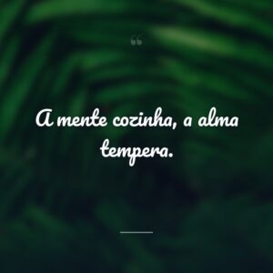 A mente cozinha, a alma tempera.