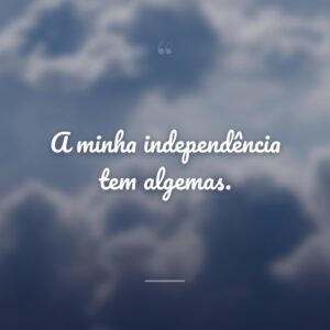 A minha independência tem algemas.