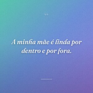 A minha mãe é linda por dentro e por fora.