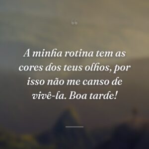A minha rotina tem as cores dos teus olhos, por isso não me canso de vivê-la. Boa tarde!