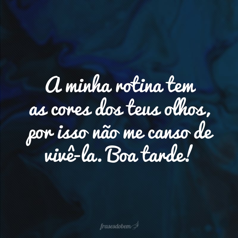 A minha rotina tem as cores dos teus olhos, por isso não me canso de vivê-la. Boa tarde!