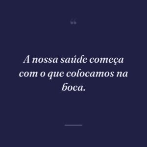 A nossa saúde começa com o que colocamos na boca.
