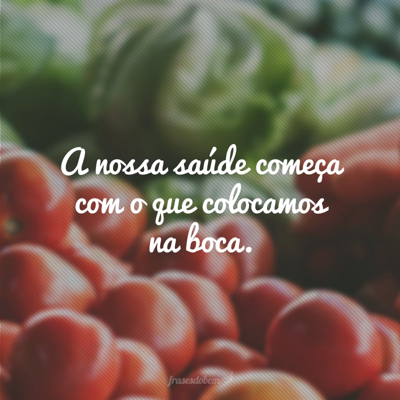 A nossa saúde começa com o que colocamos na boca.