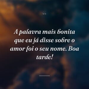 A palavra mais bonita que eu já disse sobre o amor foi o seu nome. Boa tarde!